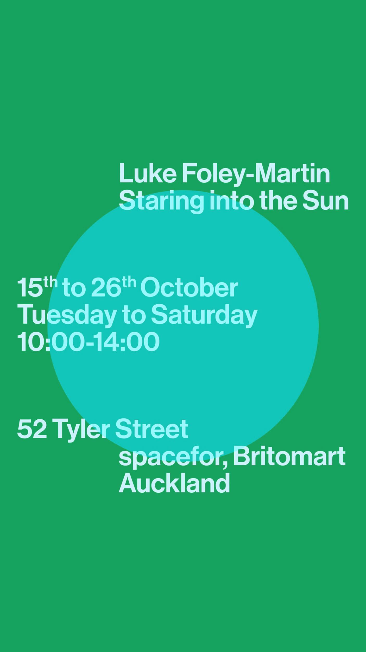 A green poster with a blue circle features white text about an event: “Luke Foley-Martin Staring into the Sun, 15th to 26th October, Tuesday to Saturday, 10:00–14:00, 52 Tyler Street, spacefor, Britomart, Auckland.”.